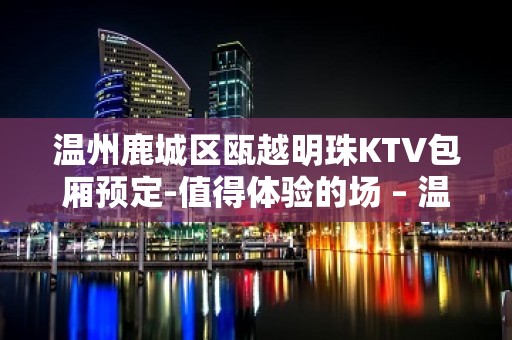 温州鹿城区瓯越明珠KTV包厢预定-值得体验的场 – 温州鹿城KTV排名大全