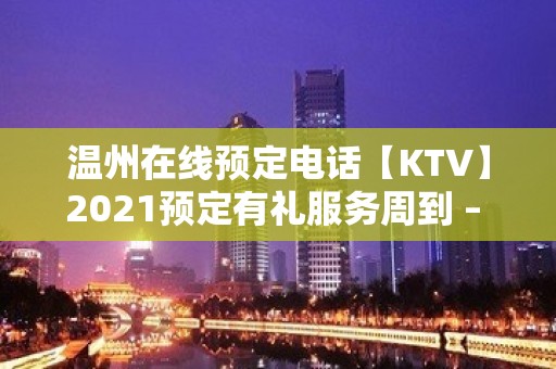 温州在线预定电话【KTV】2021预定有礼服务周到 – 温州鹿城KTV排名大全