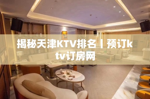 揭秘天津KTV排名丨预订ktv订房网