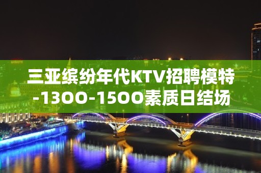 三亚缤纷年代KTV招聘模特-13OO-15OO素质日结场