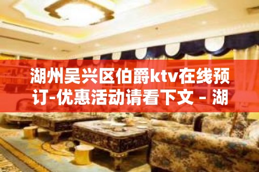 湖州吴兴区伯爵ktv在线预订-优惠活动请看下文 – 湖州吴兴KTV排名大全