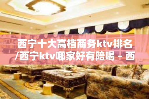 西宁十大高档商务ktv排名/西宁ktv哪家好有陪喝 – 西宁湟中KTV排名大全