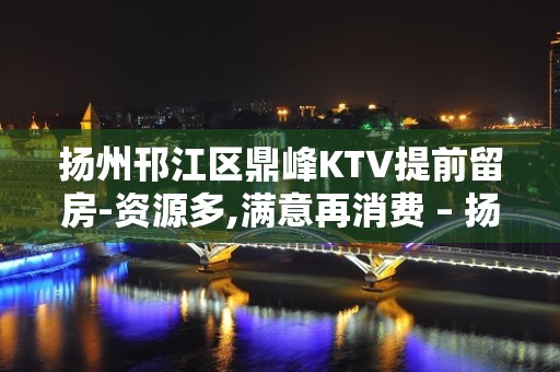 扬州邗江区鼎峰KTV提前留房-资源多,满意再消费 – 扬州广陵KTV排名大全