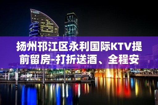 扬州邗江区永利国际KTV提前留房-打折送酒、全程安排 – 扬州广陵KTV排名大全