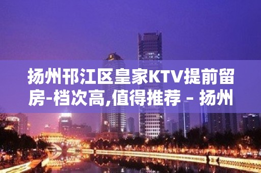 扬州邗江区皇家KTV提前留房-档次高,值得推荐 – 扬州江都KTV排名大全