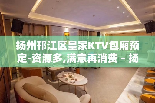 扬州邗江区皇家KTV包厢预定-资源多,满意再消费 – 扬州邗江/维扬KTV排名大全