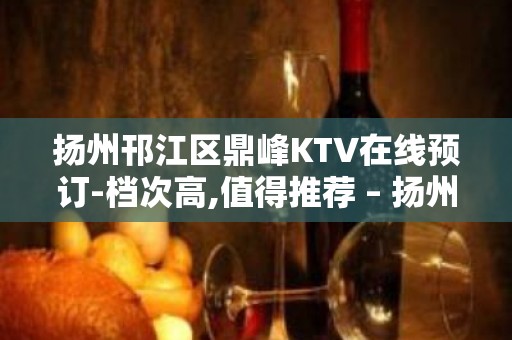 扬州邗江区鼎峰KTV在线预订-档次高,值得推荐 – 扬州邗江/维扬KTV排名大全