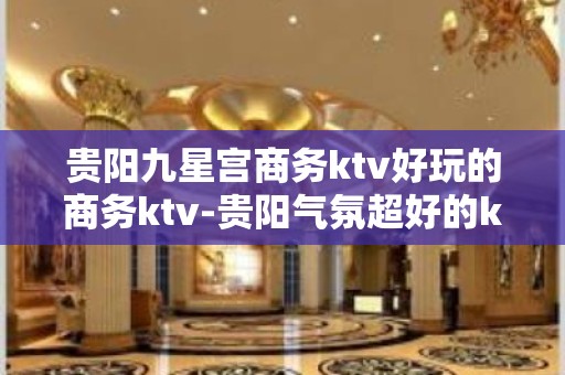 贵阳九星宫商务ktv好玩的商务ktv-贵阳气氛超好的ktv – 贵阳云岩KTV排名大全