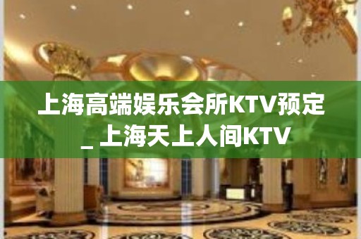 上海高端娱乐会所KTV预定＿上海天上人间KTV