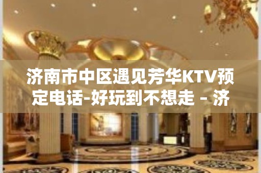 济南市中区遇见芳华KTV预定电话-好玩到不想走 – 济南市中KTV排名大全