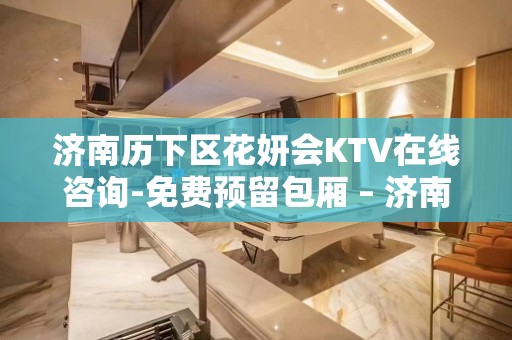 济南历下区花妍会KTV在线咨询-免费预留包厢 – 济南历下KTV排名大全