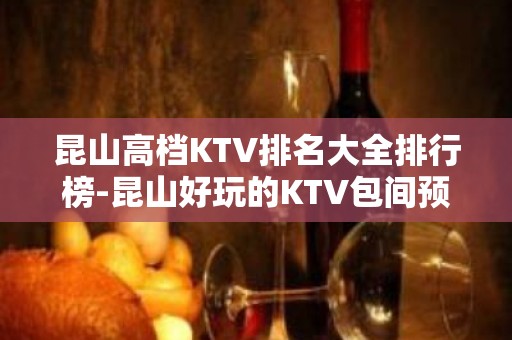 昆山高档KTV排名大全排行榜-昆山好玩的KTV包间预订方式