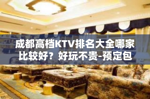 成都高档KTV排名大全哪家比较好？好玩不贵-预定包厢送酒水果盘