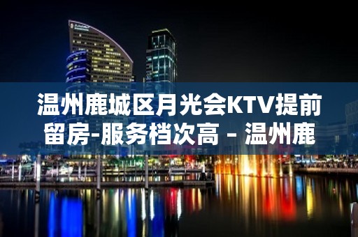 温州鹿城区月光会KTV提前留房-服务档次高 – 温州鹿城KTV排名大全