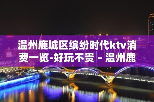 温州鹿城区缤纷时代ktv消费一览-好玩不贵 – 温州鹿城KTV排名大全