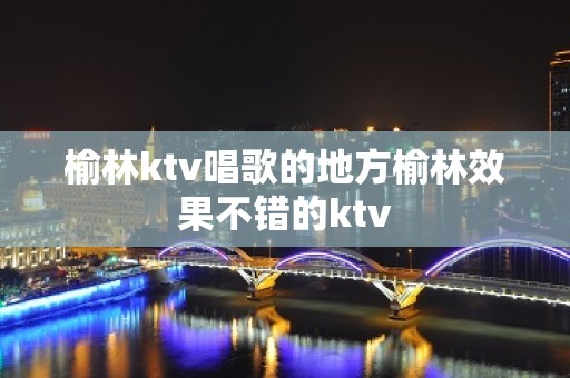 榆林ktv唱歌的地方榆林效果不错的ktv