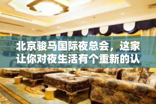 北京骏马国际夜总会，这家让你对夜生活有个重新的认识