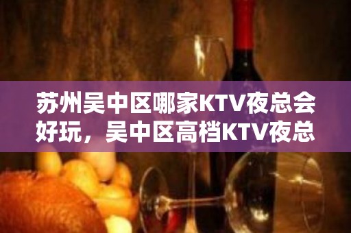 苏州吴中区哪家KTV夜总会好玩，吴中区高档KTV夜总会有哪些