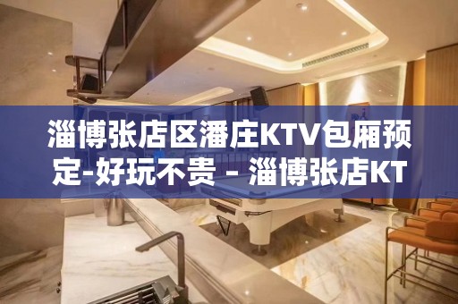 淄博张店区潘庄KTV包厢预定-好玩不贵 – 淄博张店KTV排名大全