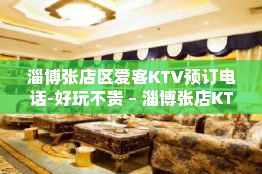 淄博张店区爱客KTV预订电话-好玩不贵 – 淄博张店KTV排名大全