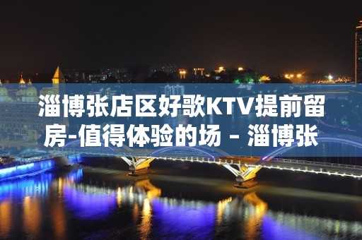 淄博张店区好歌KTV提前留房-值得体验的场 – 淄博张店KTV排名大全