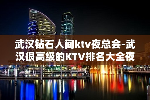 武汉钻石人间ktv夜总会-武汉很高级的KTV排名大全夜场