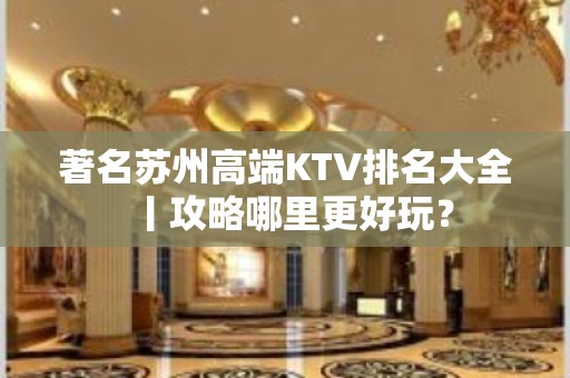 著名苏州高端KTV排名大全丨攻略哪里更好玩？