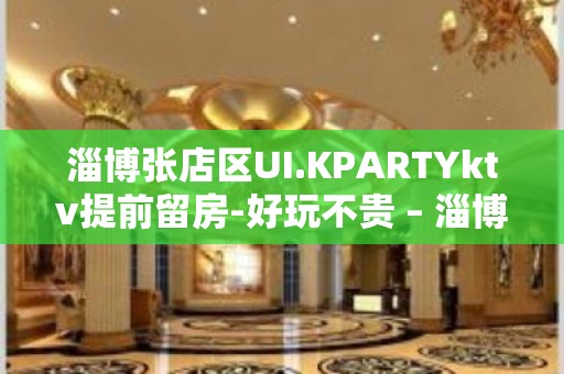 淄博张店区UI.KPARTYktv提前留房-好玩不贵 – 淄博张店KTV排名大全