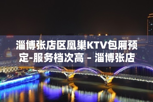 淄博张店区凰巢KTV包厢预定-服务档次高 – 淄博张店KTV排名大全