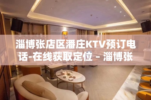 淄博张店区潘庄KTV预订电话-在线获取定位 – 淄博张店KTV排名大全