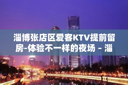 淄博张店区爱客KTV提前留房-体验不一样的夜场 – 淄博张店KTV排名大全