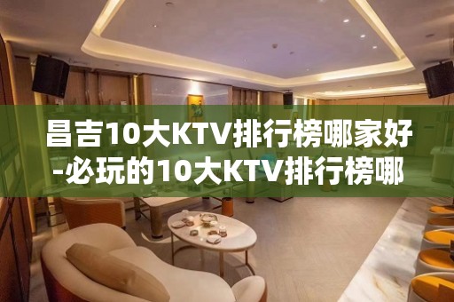 昌吉10大KTV排行榜哪家好-必玩的10大KTV排行榜哪家好 – 福州连江KTV排名大全