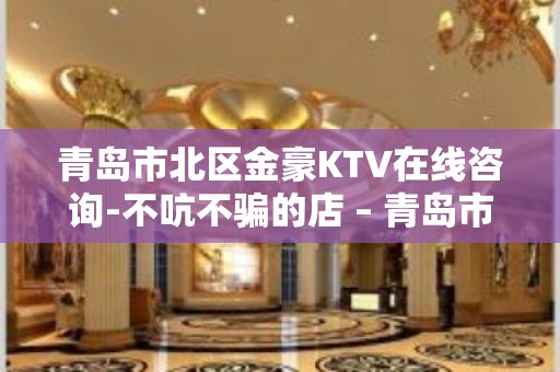 青岛市北区金豪KTV在线咨询-不吭不骗的店 – 青岛市北KTV排名大全