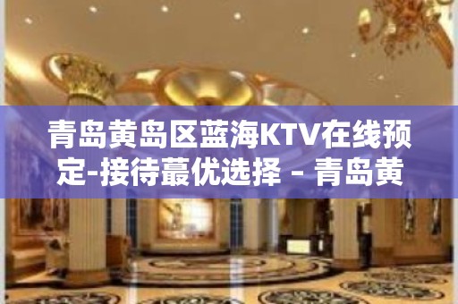 青岛黄岛区蓝海KTV在线预定-接待蕞优选择 – 青岛黄岛KTV排名大全