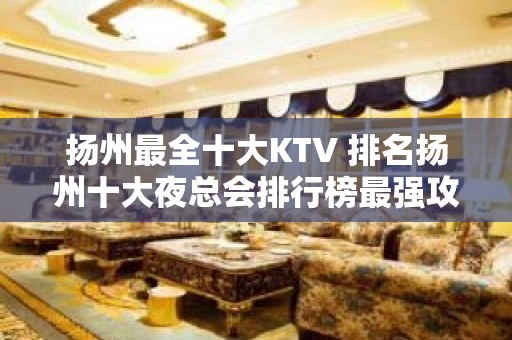 扬州最全十大KTV 排名扬州十大夜总会排行榜最强攻略一览