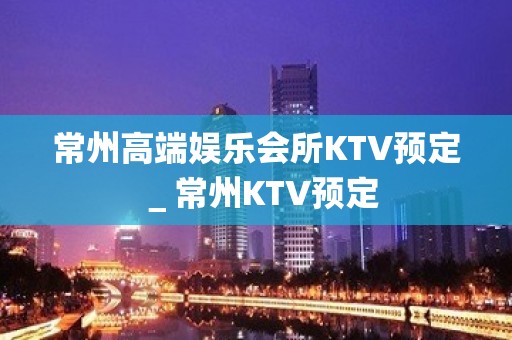 常州高端娱乐会所KTV预定＿常州KTV预定