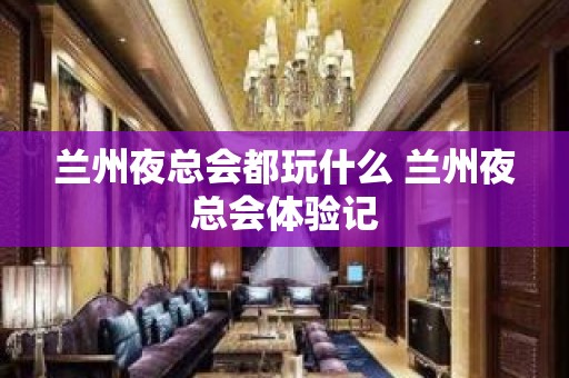 兰州夜总会都玩什么 兰州夜总会体验记