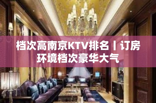 档次高﻿南京KTV排名丨订房环境档次豪华大气