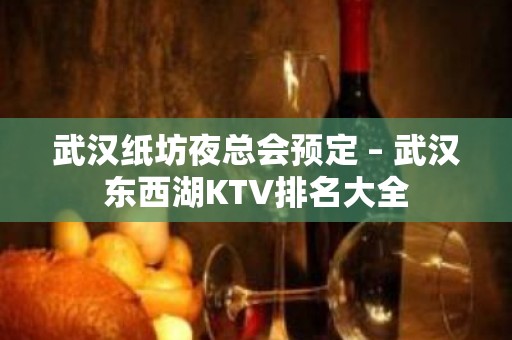 武汉纸坊夜总会预定 – 武汉东西湖KTV排名大全