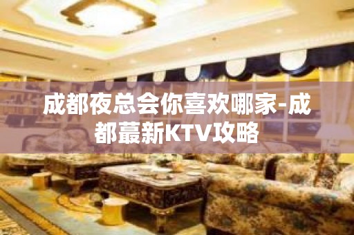 成都夜总会你喜欢哪家-成都蕞新KTV攻略