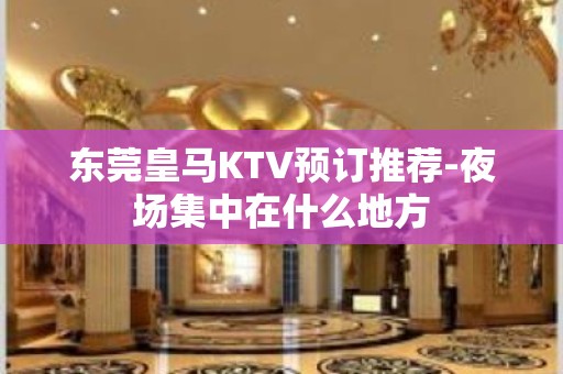 东莞皇马KTV预订推荐-夜场集中在什么地方