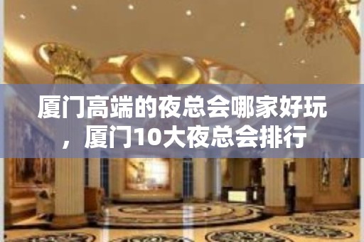 厦门高端的夜总会哪家好玩，厦门10大夜总会排行