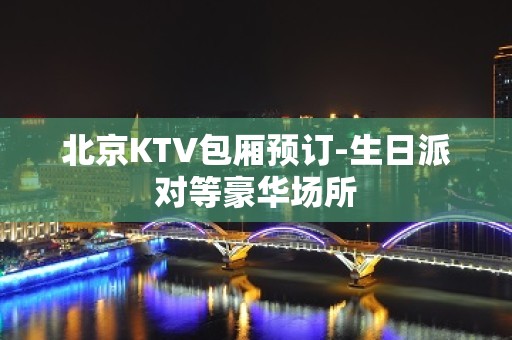 北京KTV包厢预订-生日派对等豪华场所