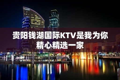 贵阳钱湖国际KTV是我为你精心精选一家