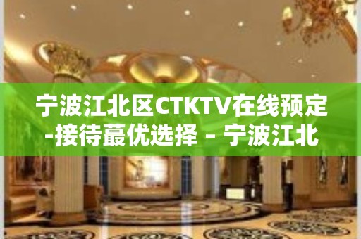 宁波江北区CTKTV在线预定-接待蕞优选择 – 宁波江北KTV排名大全