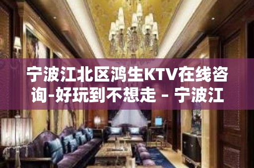 宁波江北区鸿生KTV在线咨询-好玩到不想走 – 宁波江北KTV排名大全