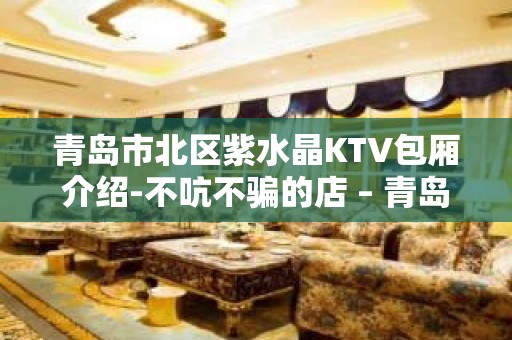 青岛市北区紫水晶KTV包厢介绍-不吭不骗的店 – 青岛市北KTV排名大全