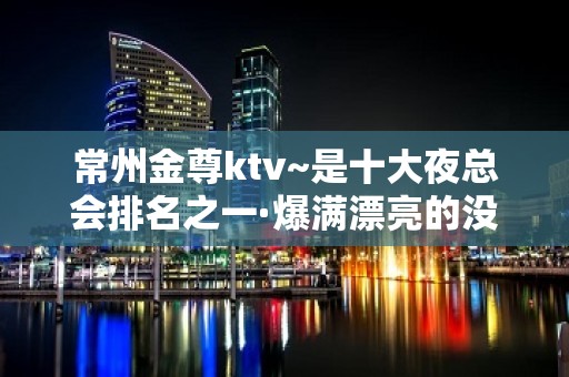 常州金尊ktv~是十大夜总会排名之一·爆满漂亮的没话说