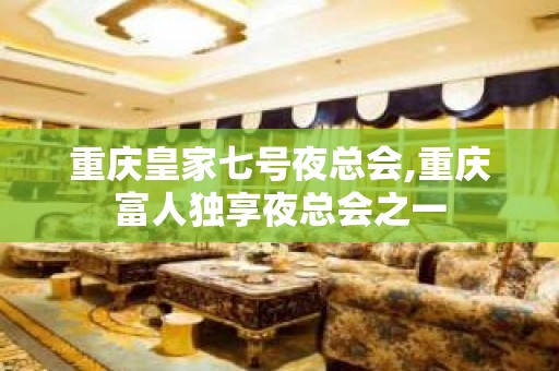 重庆皇家七号夜总会,重庆富人独享夜总会之一