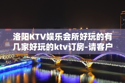 洛阳KTV娱乐会所好玩的有几家好玩的ktv订房-请客户预订首 - 洛阳西工KTV大全 